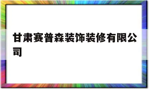 关于甘肃赛普森装饰装修有限公司的信息