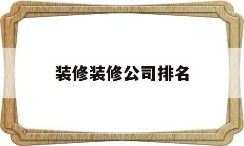 装修装修公司排名(装修公司排名大全集)